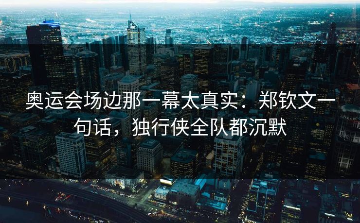 奥运会场边那一幕太真实：郑钦文一句话，独行侠全队都沉默