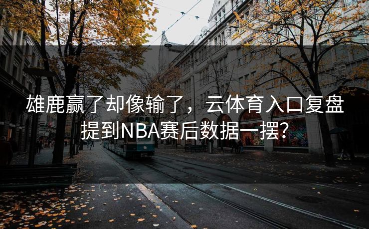 雄鹿赢了却像输了，云体育入口复盘提到NBA赛后数据一摆？
