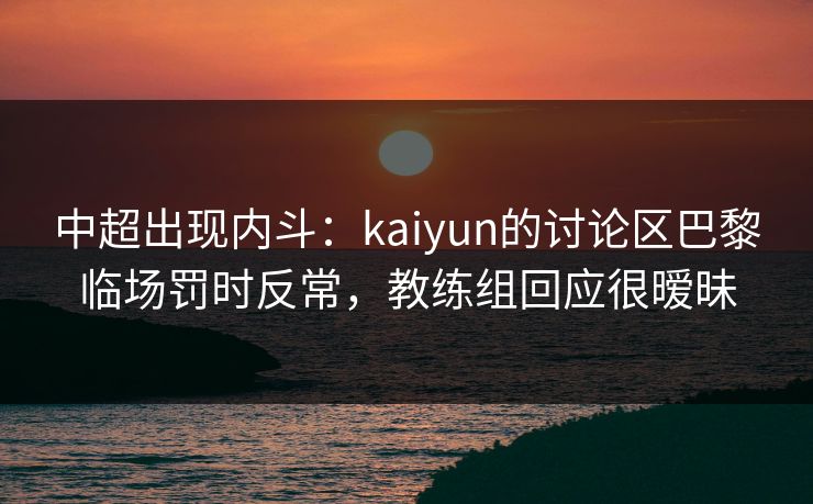 中超出现内斗：kaiyun的讨论区巴黎临场罚时反常，教练组回应很暧昧