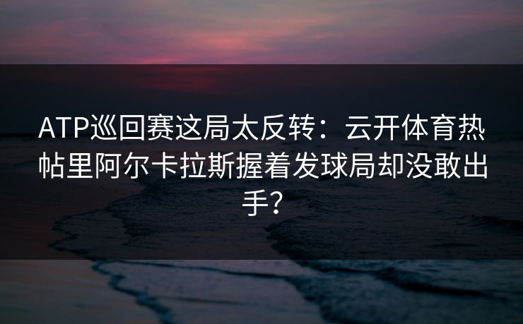 ATP巡回赛这局太反转：云开体育热帖里阿尔卡拉斯握着发球局却没敢出手？
