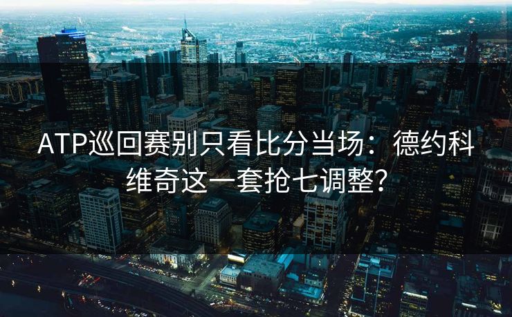 ATP巡回赛别只看比分当场：德约科维奇这一套抢七调整？