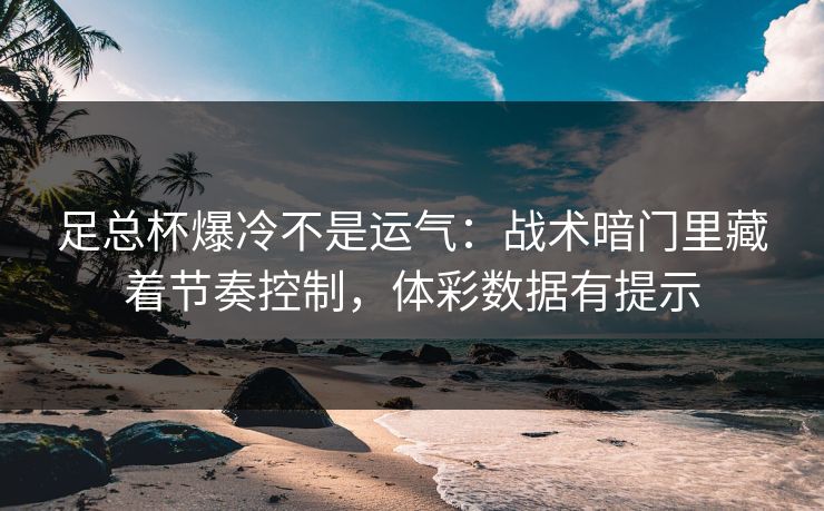 足总杯爆冷不是运气：战术暗门里藏着节奏控制，体彩数据有提示