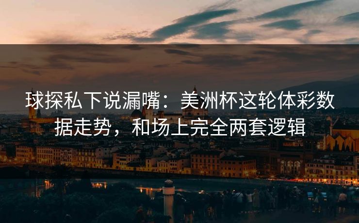 球探私下说漏嘴：美洲杯这轮体彩数据走势，和场上完全两套逻辑