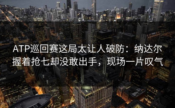 ATP巡回赛这局太让人破防：纳达尔握着抢七却没敢出手，现场一片叹气