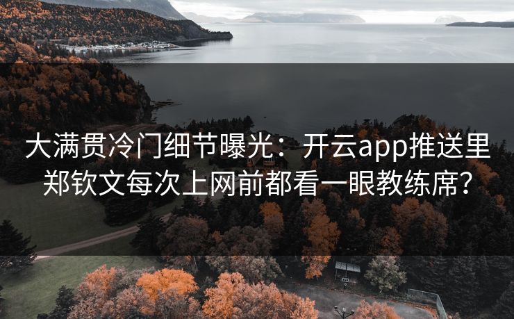 大满贯冷门细节曝光：开云app推送里郑钦文每次上网前都看一眼教练席？