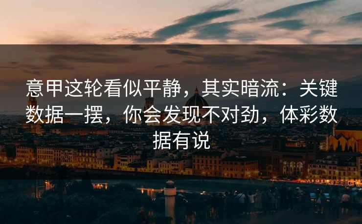 意甲这轮看似平静，其实暗流：关键数据一摆，你会发现不对劲，体彩数据有说
