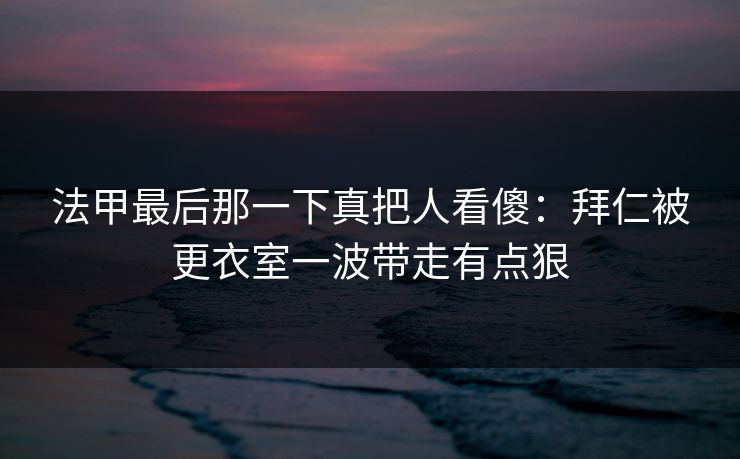 法甲最后那一下真把人看傻：拜仁被更衣室一波带走有点狠