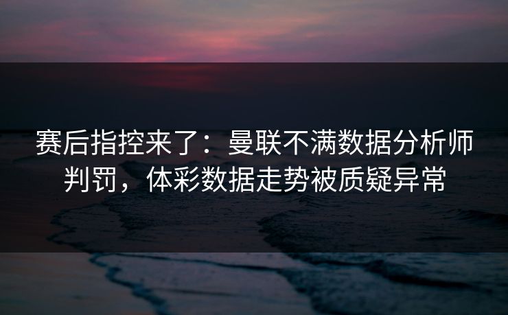赛后指控来了：曼联不满数据分析师判罚，体彩数据走势被质疑异常