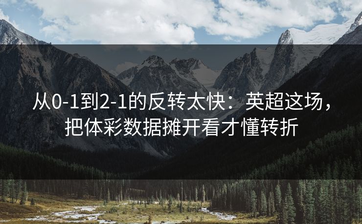 从0-1到2-1的反转太快：英超这场，把体彩数据摊开看才懂转折