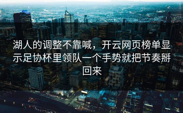 湖人的调整不靠喊，开云网页榜单显示足协杯里领队一个手势就把节奏掰回来