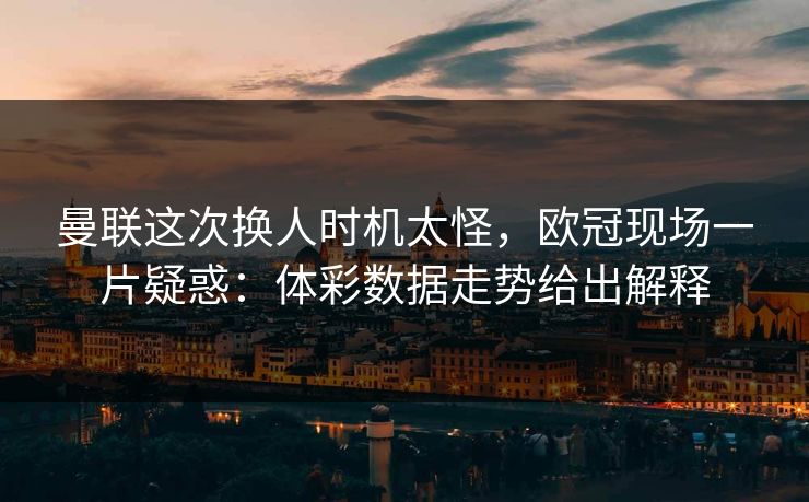 曼联这次换人时机太怪，欧冠现场一片疑惑：体彩数据走势给出解释