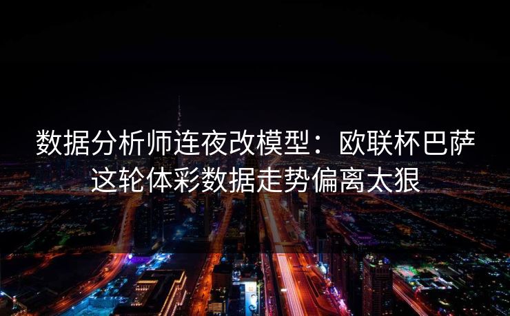 数据分析师连夜改模型：欧联杯巴萨这轮体彩数据走势偏离太狠