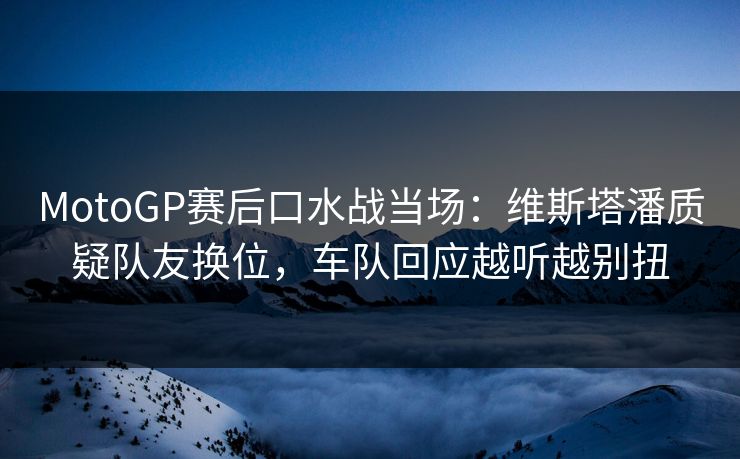MotoGP赛后口水战当场：维斯塔潘质疑队友换位，车队回应越听越别扭