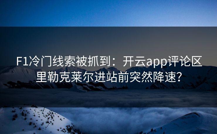 F1冷门线索被抓到：开云app评论区里勒克莱尔进站前突然降速？