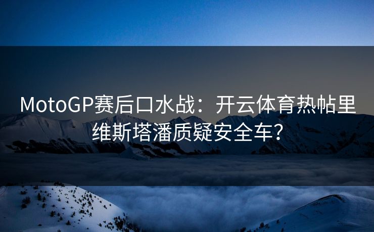 MotoGP赛后口水战：开云体育热帖里维斯塔潘质疑安全车？