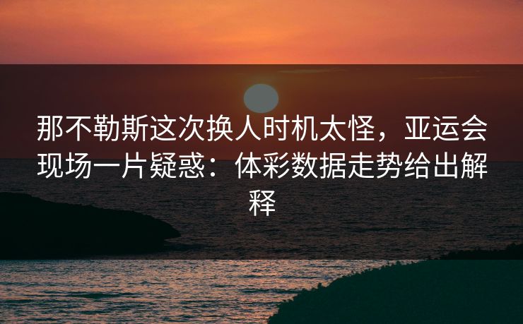 那不勒斯这次换人时机太怪，亚运会现场一片疑惑：体彩数据走势给出解释