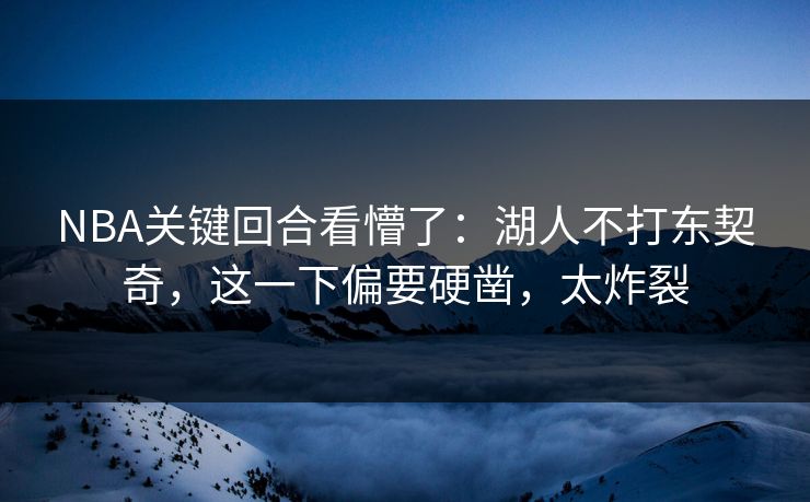 NBA关键回合看懵了：湖人不打东契奇，这一下偏要硬凿，太炸裂