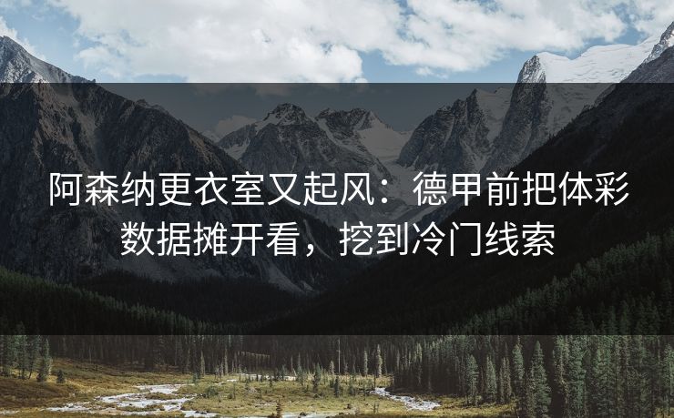 阿森纳更衣室又起风：德甲前把体彩数据摊开看，挖到冷门线索