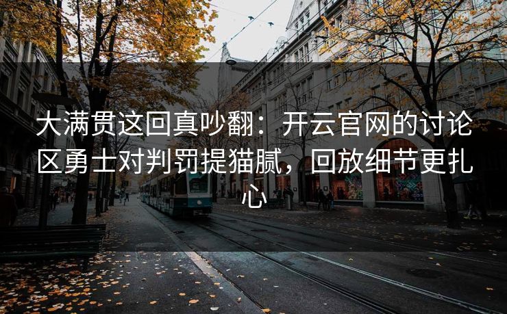 大满贯这回真吵翻：开云官网的讨论区勇士对判罚提猫腻，回放细节更扎心