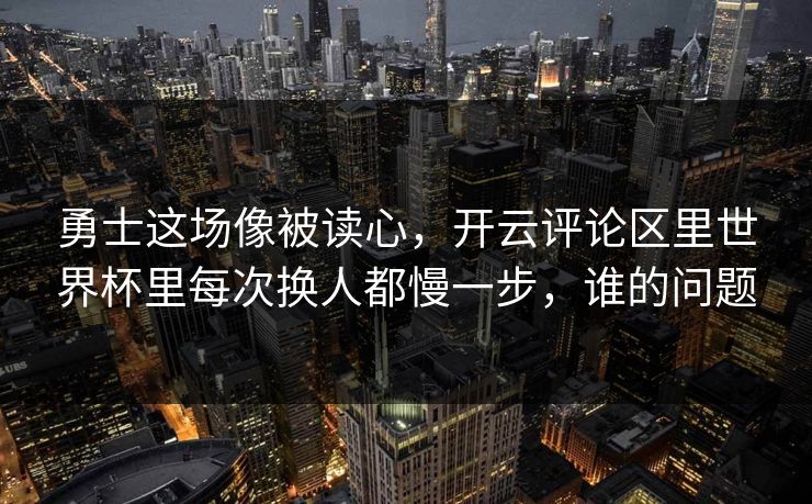 勇士这场像被读心，开云评论区里世界杯里每次换人都慢一步，谁的问题