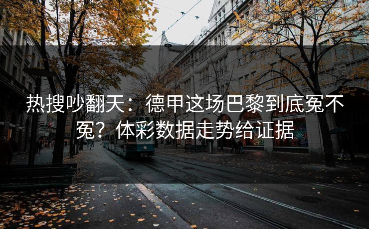 热搜吵翻天：德甲这场巴黎到底冤不冤？体彩数据走势给证据
