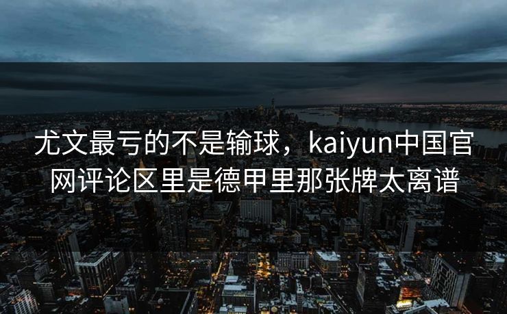 尤文最亏的不是输球，kaiyun中国官网评论区里是德甲里那张牌太离谱
