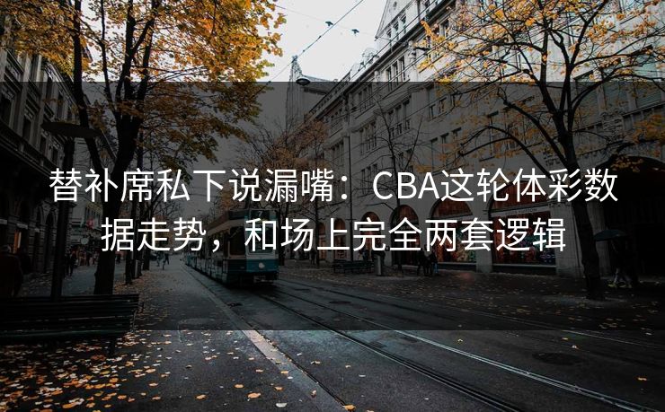 替补席私下说漏嘴：CBA这轮体彩数据走势，和场上完全两套逻辑
