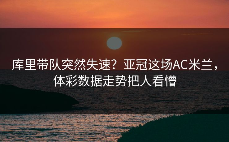 库里带队突然失速？亚冠这场AC米兰，体彩数据走势把人看懵