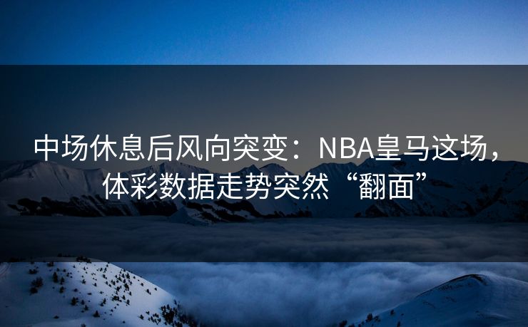 中场休息后风向突变：NBA皇马这场，体彩数据走势突然“翻面”